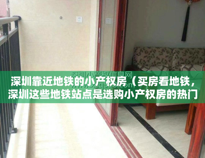 深圳靠近地铁的小产权房（买房看地铁，深圳这些地铁站点是选购小产权房的热门板块）