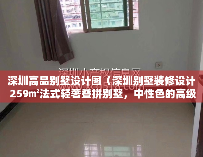深圳高品别墅设计图（深圳别墅装修设计 259㎡法式轻奢叠拼别墅，中性色的高级格调！）
