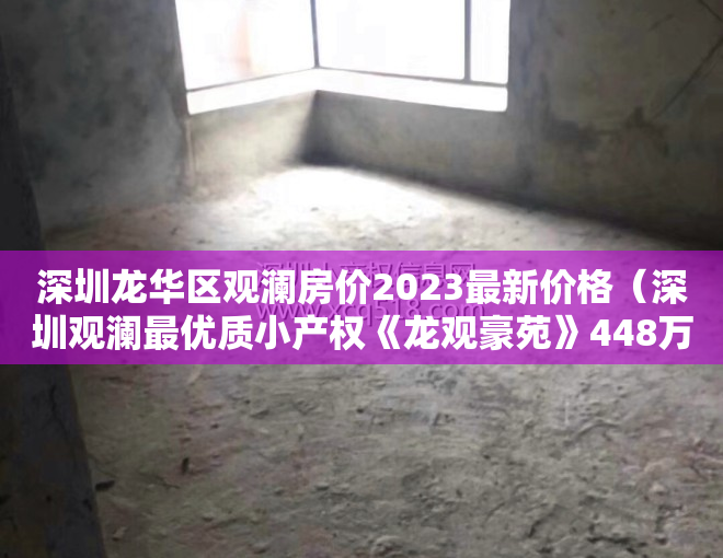 深圳龙华区观澜房价2023最新价格（深圳观澜最优质小产权《龙观豪苑》448万每套起）