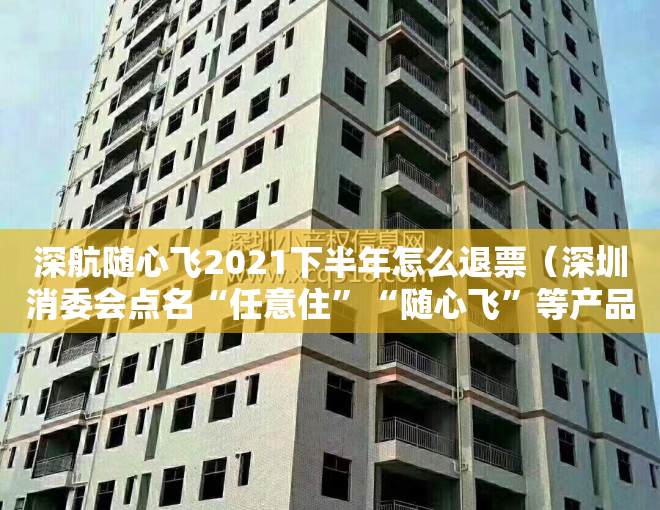 深航随心飞2021下半年怎么退票（深圳消委会点名“任意住”“随心飞”等产品：选购须理性）