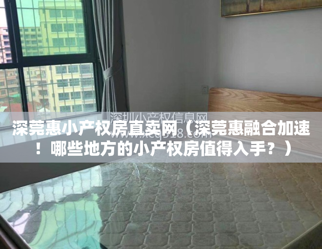 深莞惠小产权房直卖网（深莞惠融合加速！哪些地方的小产权房值得入手？）