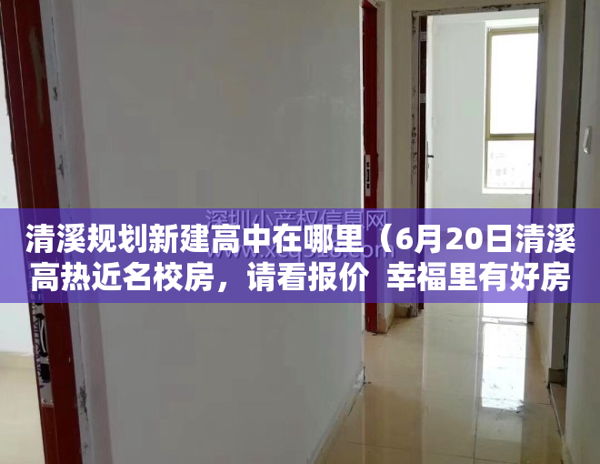 清溪规划新建高中在哪里（6月20日清溪高热近名校房，请看报价  幸福里有好房）
