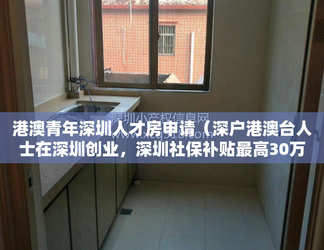 港澳青年深圳人才房申请（深户港澳台人士在深圳创业，深圳社保补贴最高30万元）