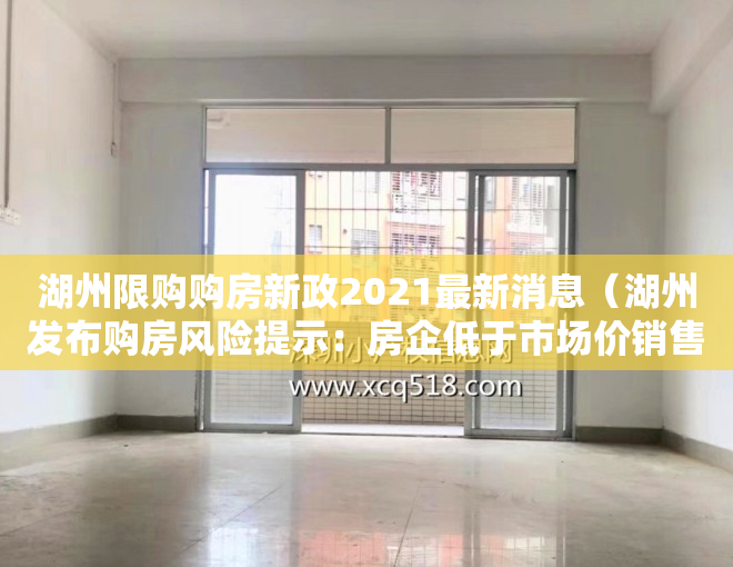 湖州限购购房新政2021最新消息（湖州发布购房风险提示：房企低于市场价销售商品房的就是风险）