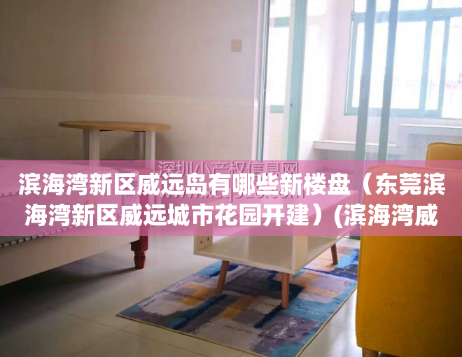 滨海湾新区威远岛有哪些新楼盘（东莞滨海湾新区威远城市花园开建）(滨海湾威远岛未来规划)