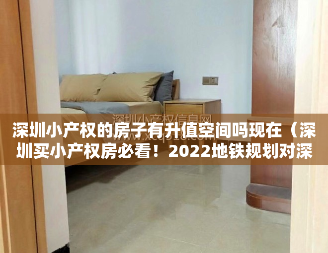 深圳小产权的房子有升值空间吗现在（深圳买小产权房必看！2022地铁规划对深圳房价影响分析）
