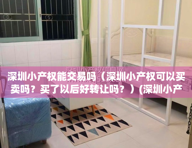 深圳小产权能交易吗（深圳小产权可以买卖吗？买了以后好转让吗？）(深圳小产权可以卖出去吗)