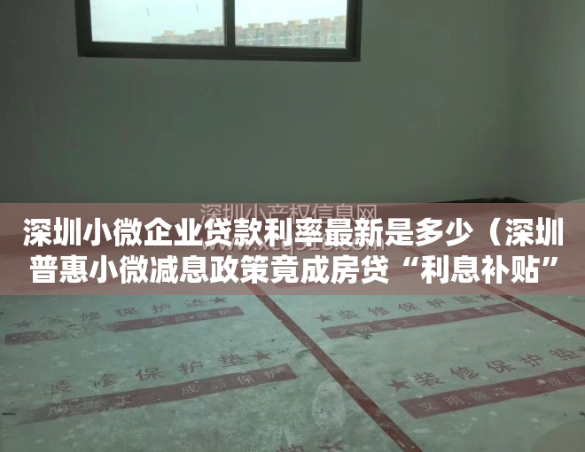 深圳小微企业贷款利率最新是多少（深圳普惠小微减息政策竟成房贷“利息补贴”？贷款中介：经营性贷款可买房，减息后利率最低28%）
