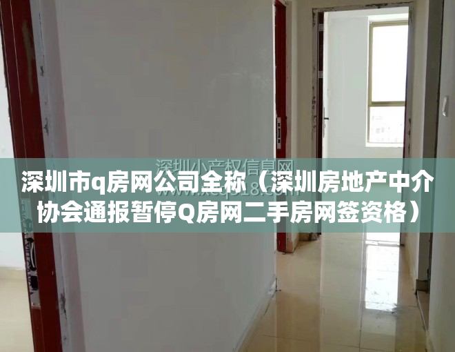 深圳市q房网公司全称（深圳房地产中介协会通报暂停Q房网二手房网签资格）
