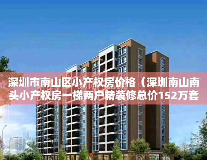 深圳市南山区小产权房价格（深圳南山南头小产权房一梯两户精装修总价152万套起）