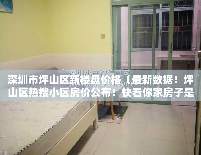 深圳市坪山区新楼盘价格（最新数据！坪山区热搜小区房价公布！快看你家房子是涨是跌）