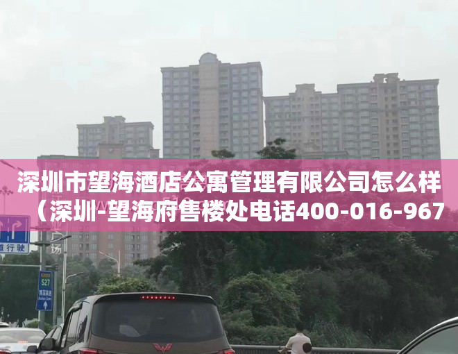 深圳市望海酒店公寓管理有限公司怎么样（深圳-望海府售楼处电话400-016-9676转1110【售楼中心】24小时电话！）