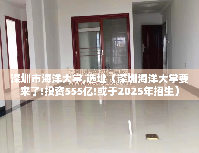 深圳市海洋大学,选址（深圳海洋大学要来了!投资555亿!或于2025年招生）