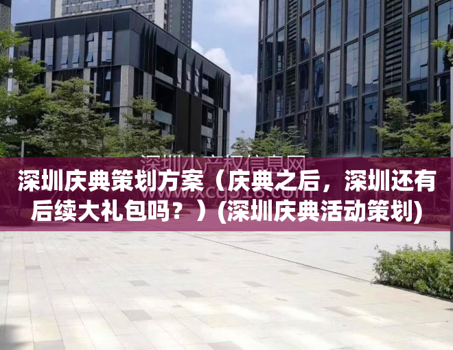 深圳庆典策划方案（庆典之后，深圳还有后续大礼包吗？）(深圳庆典活动策划)