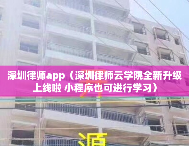 深圳律师app（深圳律师云学院全新升级上线啦 小程序也可进行学习）