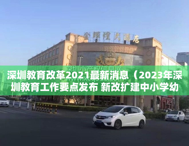 深圳教育改革2021最新消息（2023年深圳教育工作要点发布 新改扩建中小学幼儿园182所）
