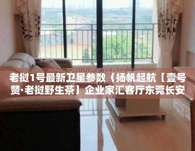 老挝1号最新卫星参数（扬帆起航【壹号赞·老挝野生茶】企业家汇客厅东莞长安店隆重开业！）