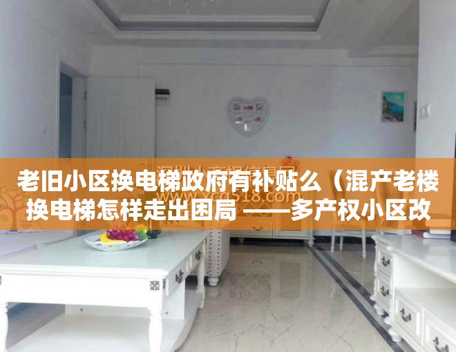 老旧小区换电梯政府有补贴么（混产老楼换电梯怎样走出困局 ——多产权小区改造难系列报道）