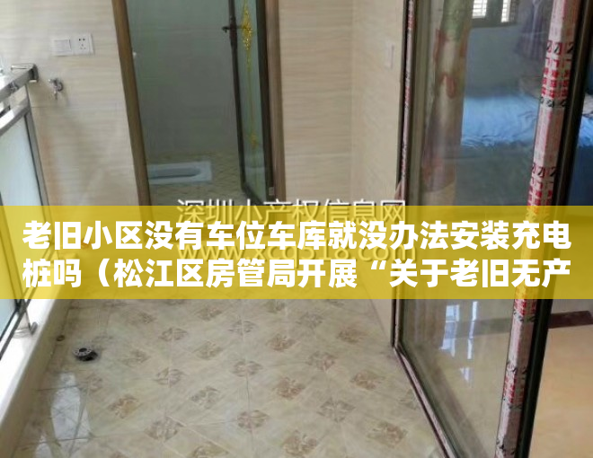 老旧小区没有车位车库就没办法安装充电桩吗（松江区房管局开展“关于老旧无产权车位小区安装新能源充电桩的建议”的答复办理）