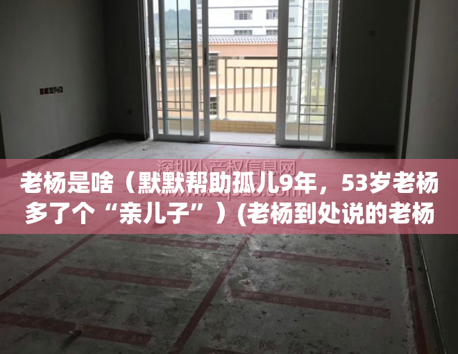 老杨是啥（默默帮助孤儿9年，53岁老杨多了个“亲儿子”）(老杨到处说的老杨是谁)