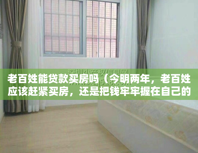 老百姓能贷款买房吗（今明两年，老百姓应该赶紧买房，还是把钱牢牢握在自己的手里？）