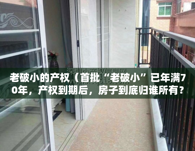 老破小的产权（首批“老破小”已年满70年，产权到期后，房子到底归谁所有？）