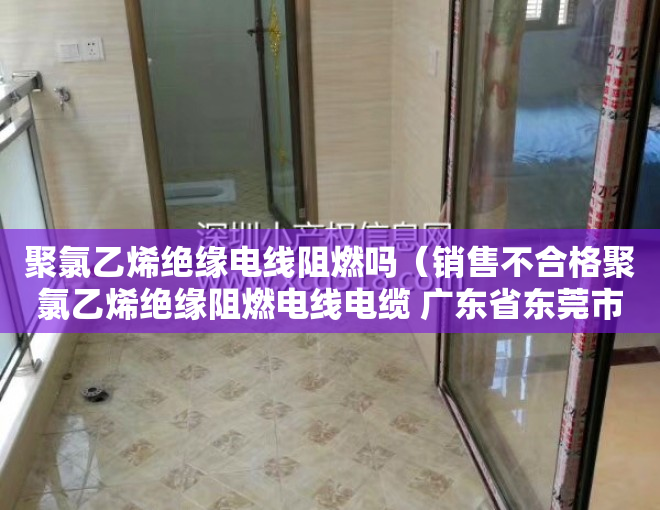 聚氯乙烯绝缘电线阻燃吗（销售不合格聚氯乙烯绝缘阻燃电线电缆 广东省东莞市东城华成泰电缆经营部被处罚）