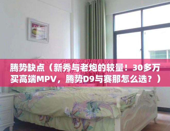 腾势缺点（新秀与老炮的较量！30多万买高端MPV，腾势D9与赛那怎么选？）(腾势质量怎么样)