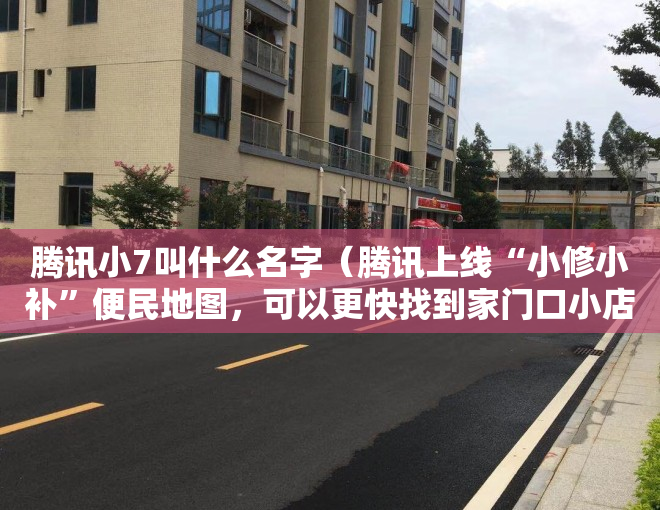 腾讯小7叫什么名字（腾讯上线“小修小补”便民地图，可以更快找到家门口小店）