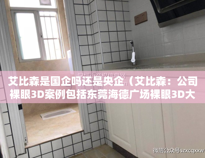 艾比森是国企吗还是央企（艾比森：公司裸眼3D案例包括东莞海德广场裸眼3D大屏、上海虹桥枢纽奥所未来城）