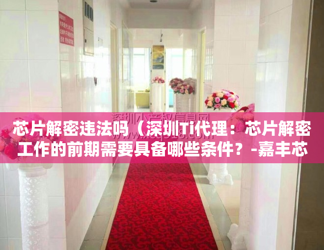 芯片解密违法吗（深圳Ti代理：芯片解密工作的前期需要具备哪些条件？-嘉丰芯城）