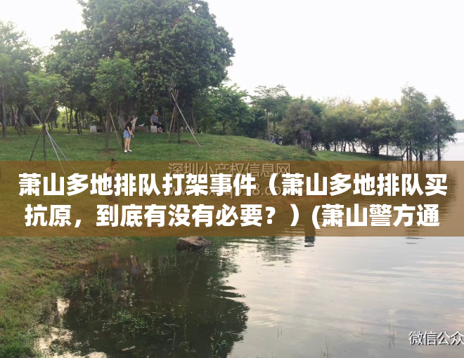 萧山多地排队打架事件（萧山多地排队买抗原，到底有没有必要？）(萧山警方通报持刀伤人案)