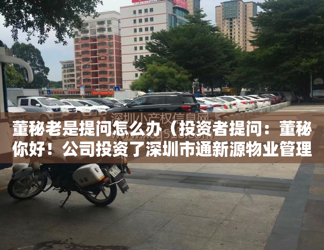 董秘老是提问怎么办（投资者提问：董秘你好！公司投资了深圳市通新源物业管理有限公司，未来会不会考）