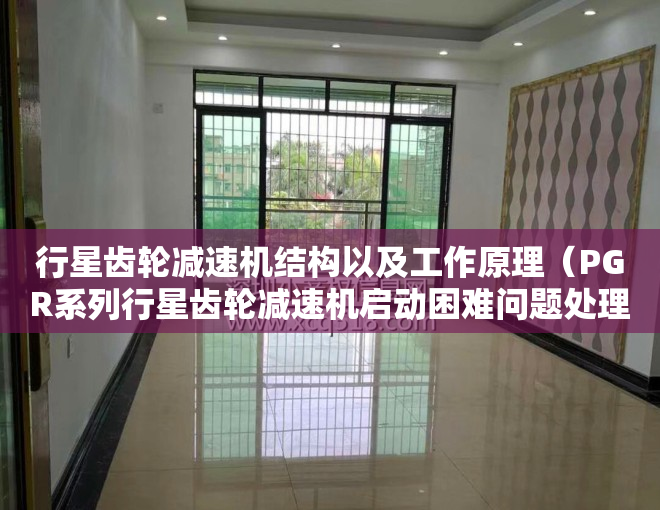 行星齿轮减速机结构以及工作原理（PGR系列行星齿轮减速机启动困难问题处理方法？）