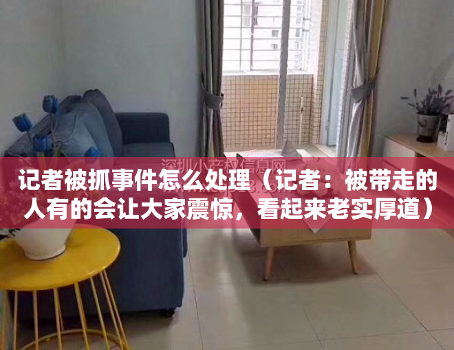 记者被抓事件怎么处理（记者：被带走的人有的会让大家震惊，看起来老实厚道）