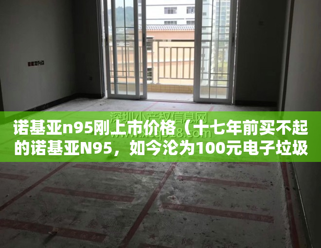 诺基亚n95刚上市价格（十七年前买不起的诺基亚N95，如今沦为100元电子垃圾）