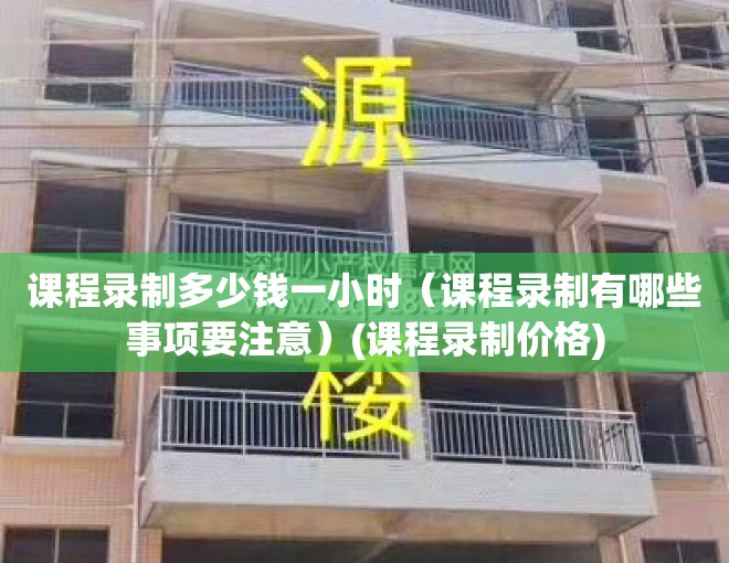 课程录制多少钱一小时（课程录制有哪些事项要注意）(课程录制价格)