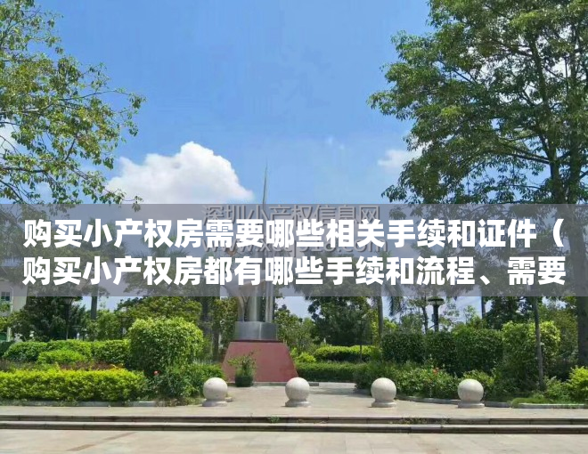 购买小产权房需要哪些相关手续和证件（购买小产权房都有哪些手续和流程、需要注意事项？）