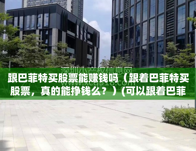 跟巴菲特买股票能赚钱吗（跟着巴菲特买股票，真的能挣钱么？）(可以跟着巴菲特买股票吗)