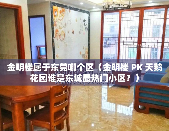 金明楼属于东莞哪个区（金明楼 PK 天鹅花园谁是东城最热门小区？）