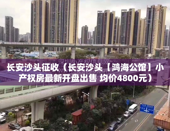 长安沙头征收（长安沙头【鸿海公馆】小产权房最新开盘出售 均价4800元）