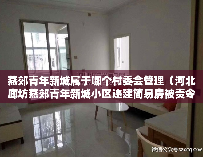 燕郊青年新城属于哪个村委会管理（河北廊坊燕郊青年新城小区违建简易房被责令限期拆除）