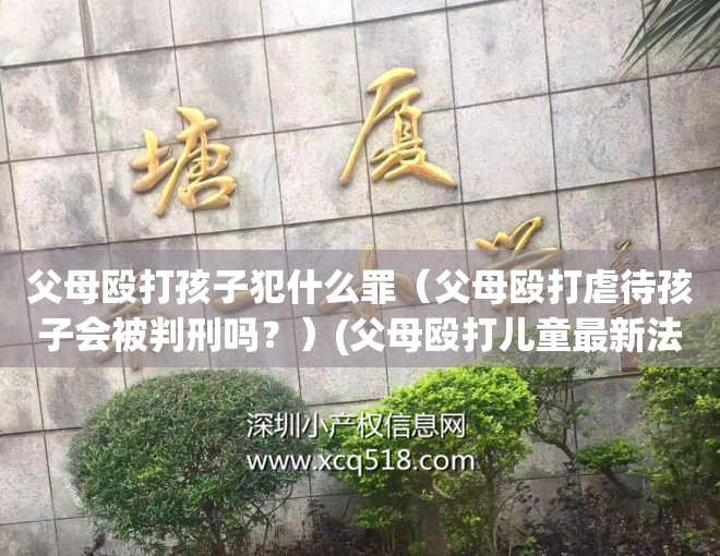 父母殴打孩子犯什么罪（父母殴打虐待孩子会被判刑吗？）(父母殴打儿童最新法律责任)