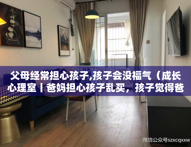 父母经常担心孩子,孩子会没福气（成长心理室丨爸妈担心孩子乱买，孩子觉得爸妈小气，零花钱该怎么花？）