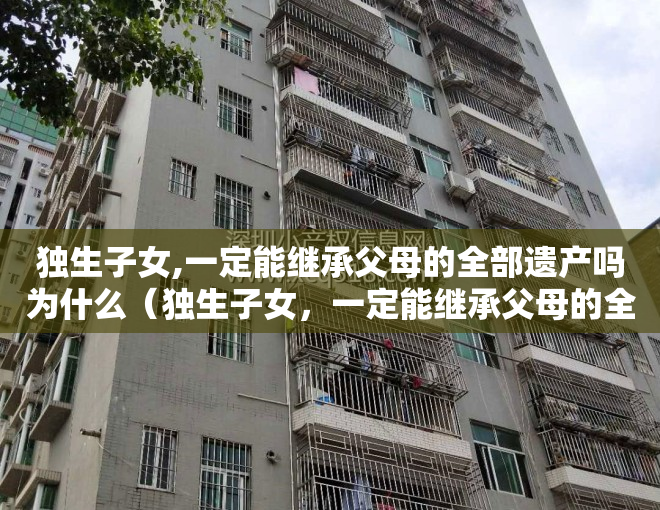 独生子女,一定能继承父母的全部遗产吗为什么（独生子女，一定能继承父母的全部遗产吗？）