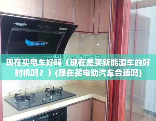 现在买电车好吗（现在是买新能源车的好时机吗？）(现在买电动汽车合适吗)