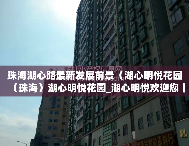 珠海湖心路最新发展前景（湖心明悦花园（珠海）湖心明悦花园_湖心明悦欢迎您丨湖心明悦花园楼盘详情）