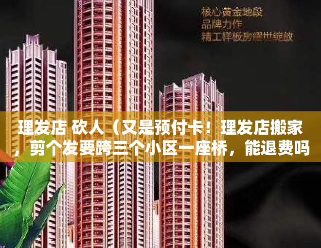 理发店 砍人（又是预付卡！理发店搬家，剪个发要跨三个小区一座桥，能退费吗？）
