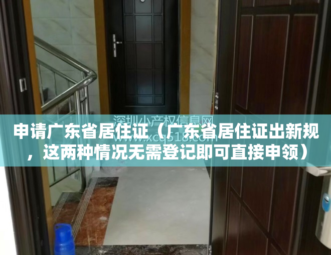 申请广东省居住证（广东省居住证出新规，这两种情况无需登记即可直接申领）