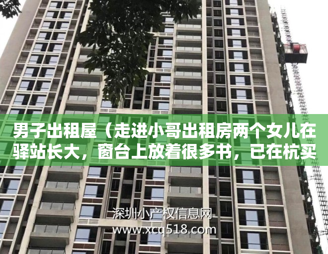 男子出租屋（走进小哥出租房两个女儿在驿站长大，窗台上放着很多书，已在杭买下一个小房子）